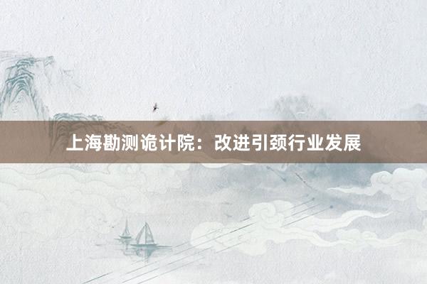上海勘测诡计院：改进引颈行业发展