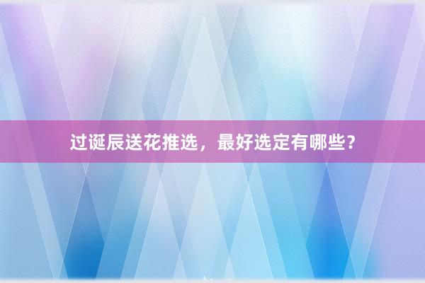 过诞辰送花推选，最好选定有哪些？