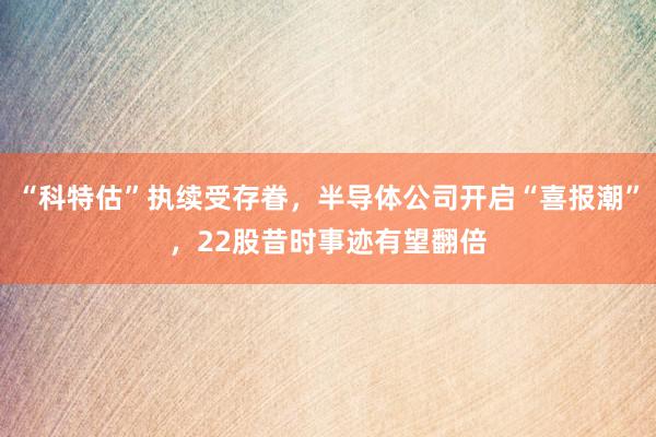 “科特估”执续受存眷，半导体公司开启“喜报潮”，22股昔时事迹有望翻倍