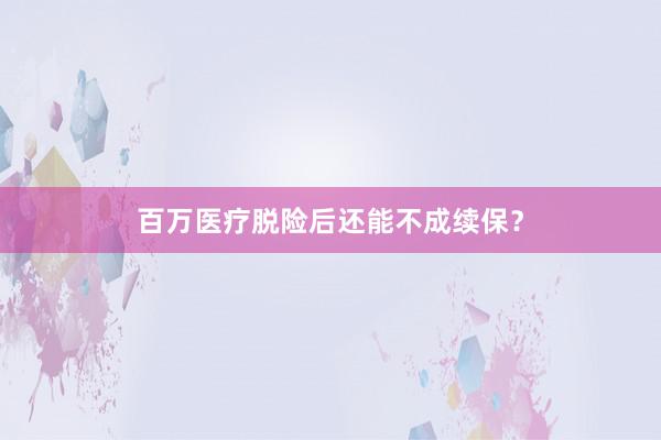 百万医疗脱险后还能不成续保？