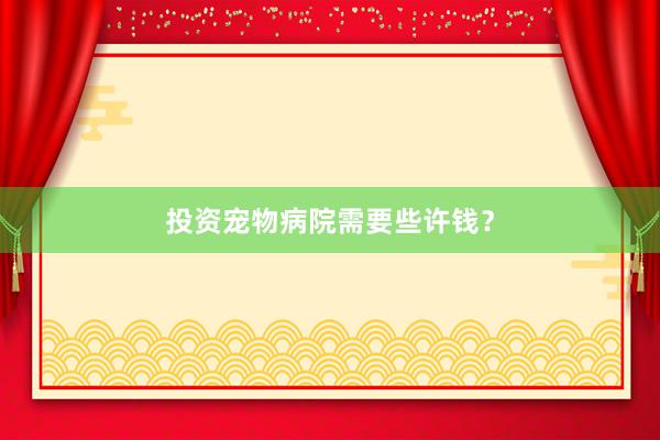 投资宠物病院需要些许钱？