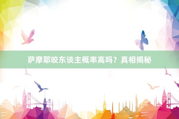 萨摩耶咬东谈主概率高吗？真相揭秘