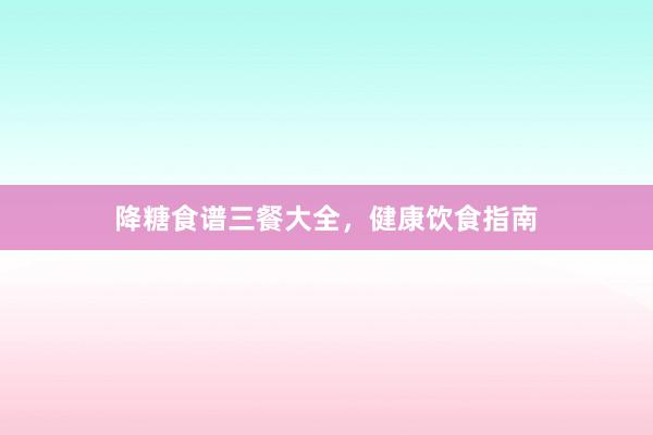 降糖食谱三餐大全，健康饮食指南