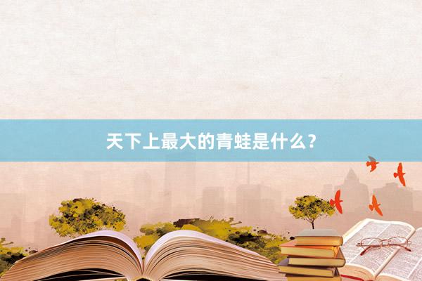 天下上最大的青蛙是什么？